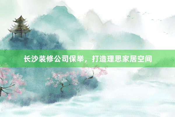 长沙装修公司保举，打造理思家居空间